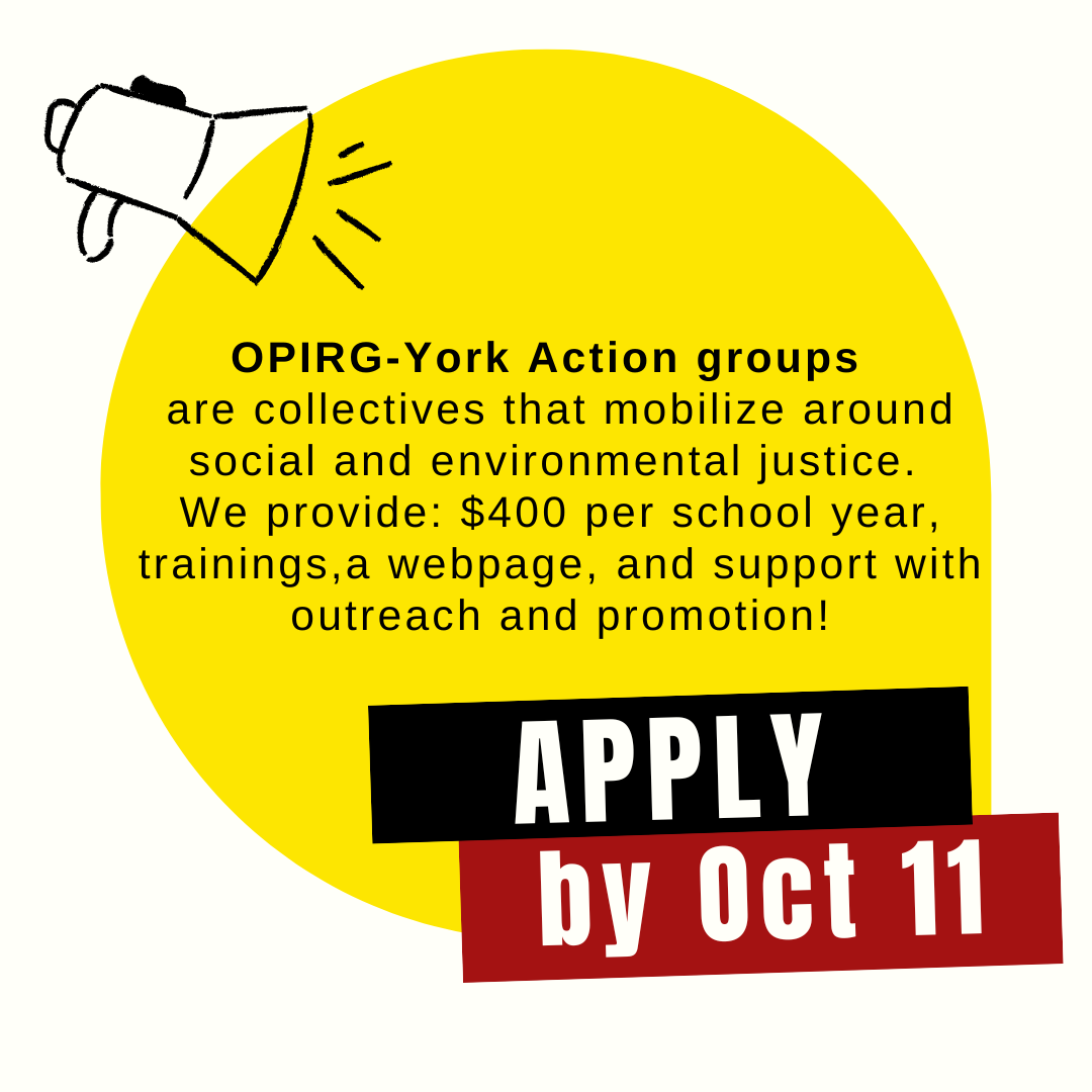 OPIRG-York Action groups   are collectives that mobilize around social and environmental justice.  We provide: $400 per school year, trainings,a webpage, and support with outreach and promotion!/ Apply by Oct 11