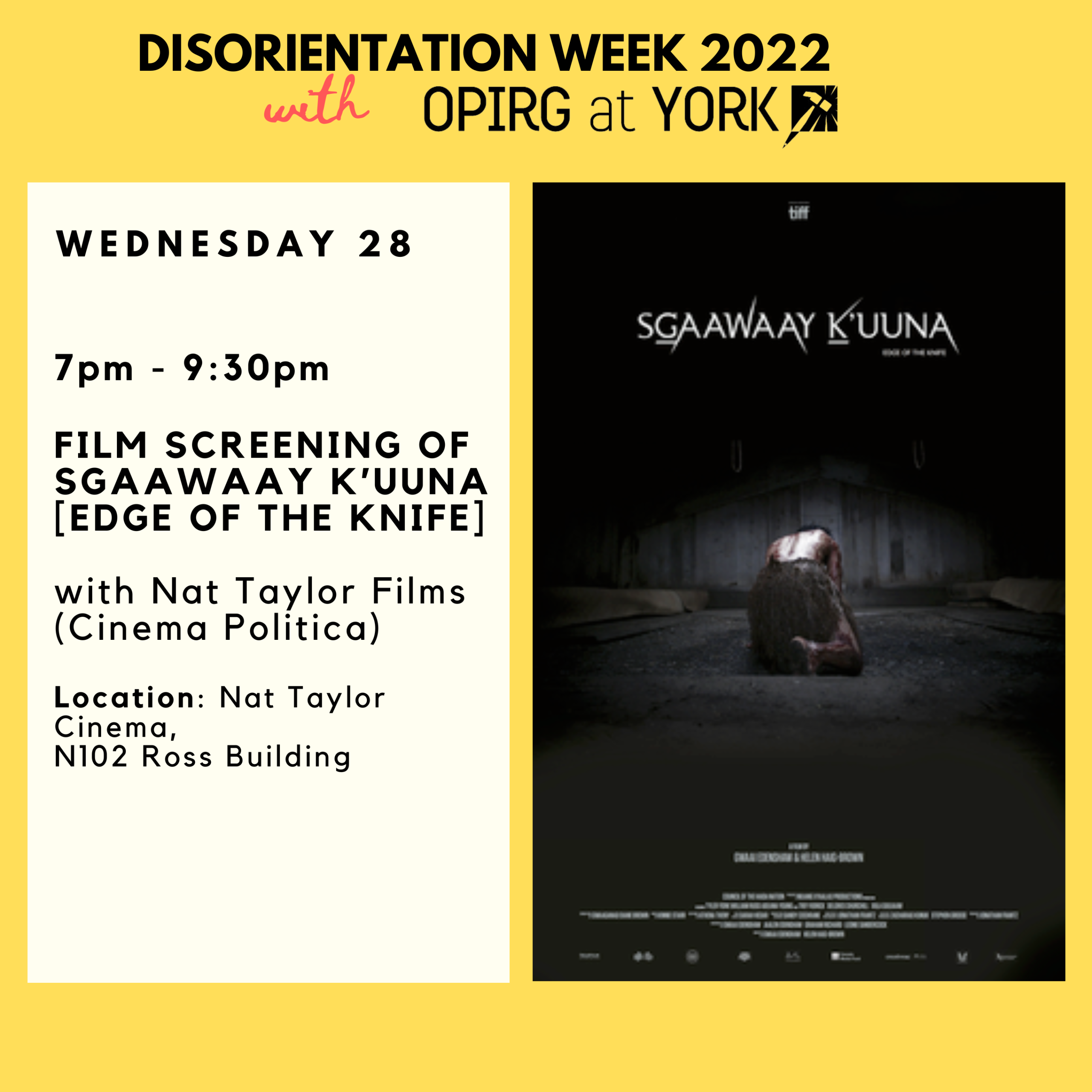 Wednesday 28, 7pm - 9:30pm  Film screening of Sgaawaay K’uuna [Edge of the Knife]  with Nat Taylor Films (Cinema Politica)  Location: Nat Taylor Cinema, N102 Ross Building. Black text on white block with yellow border. To the rights is the movie poster in black for Edge of the Knife.