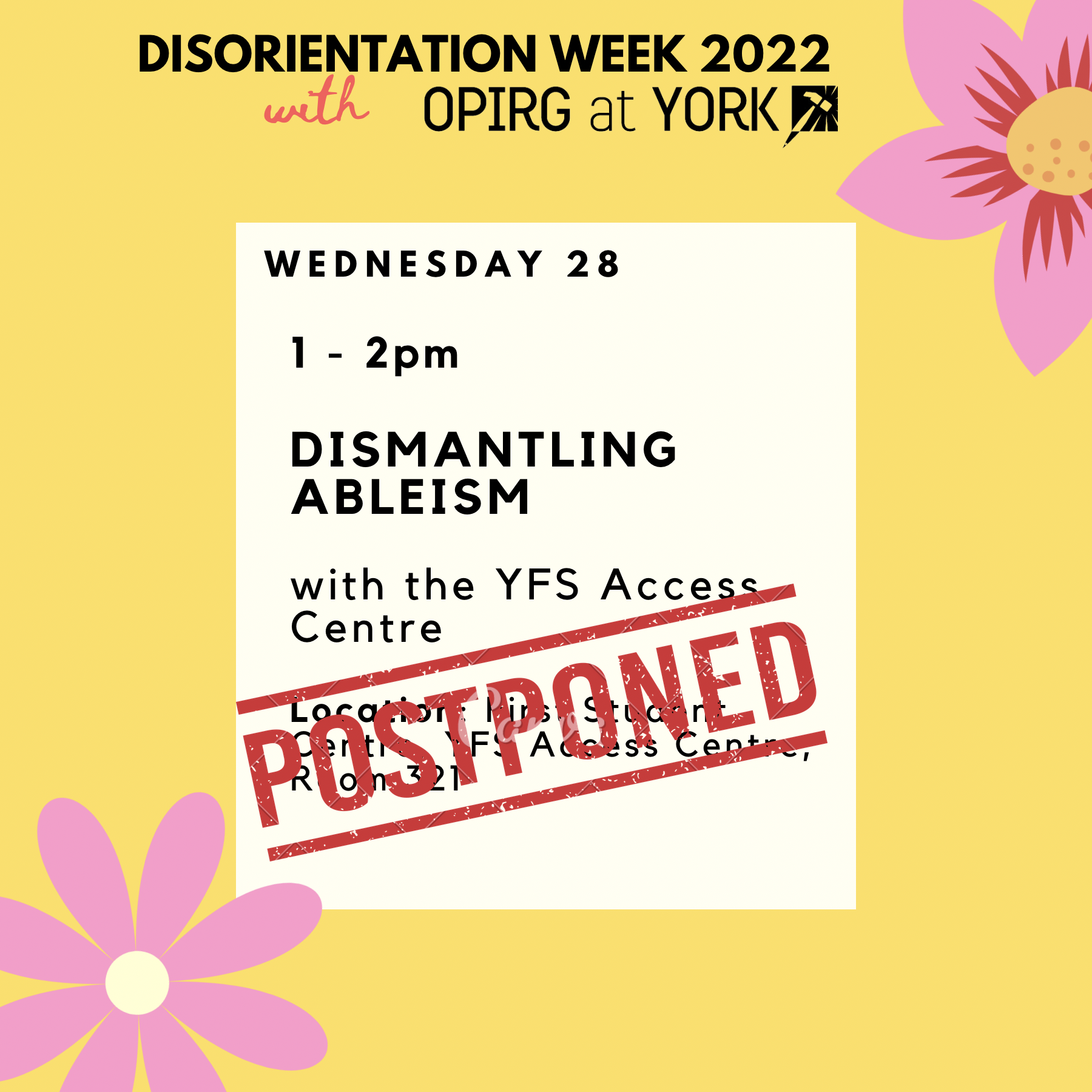 Wednesday 28, 1 - 2pm   Dismantling Ableism  with the YFS Access Centre   Location: First Student Centre, YFS Access Centre, Room 321; Postponed! Yellow background with pink flowers in the corners.