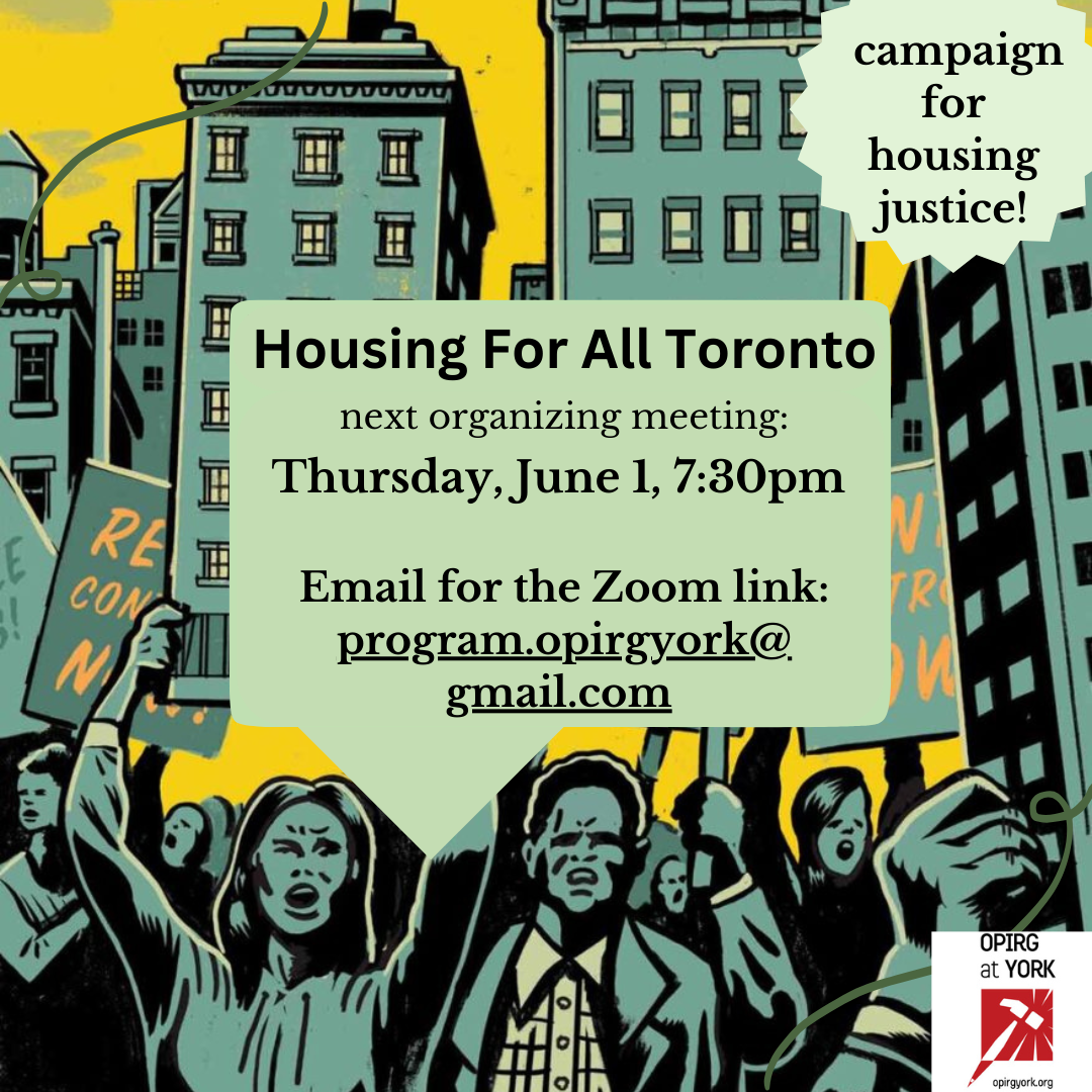 Housing For All Toronto/ next organizing meeting: Thursday, June 1, 7:30pm   Email for the Zoom link: program.opirgyork@ gmail.com /  campaign for housing justice!onto/